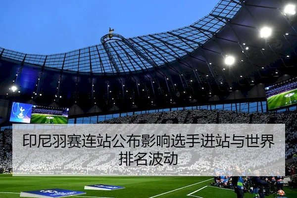 印尼羽赛连站公布影响选手进站与世界排名波动
